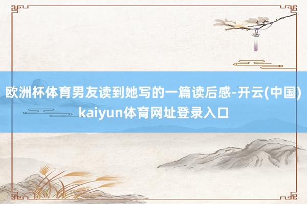 欧洲杯体育男友读到她写的一篇读后感-开云(中国)kaiyun体育网址登录入口