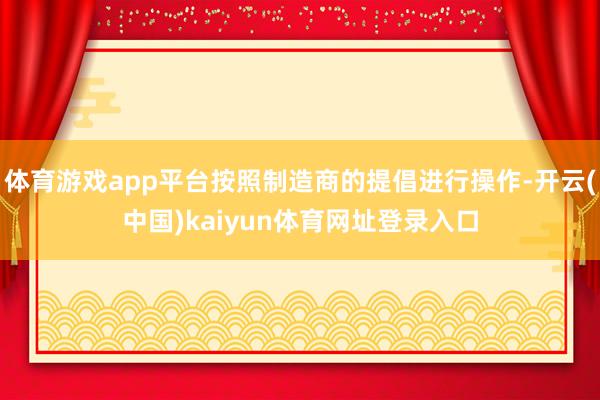 体育游戏app平台按照制造商的提倡进行操作-开云(中国)kaiyun体育网址登录入口