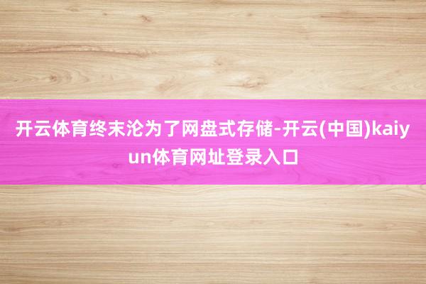 开云体育终末沦为了网盘式存储-开云(中国)kaiyun体育网址登录入口
