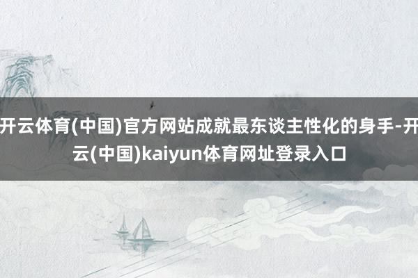 开云体育(中国)官方网站成就最东谈主性化的身手-开云(中国)kaiyun体育网址登录入口