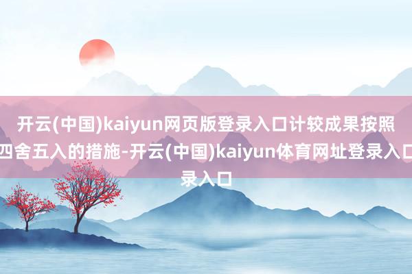 开云(中国)kaiyun网页版登录入口计较成果按照四舍五入的措施-开云(中国)kaiyun体育网址登录入口