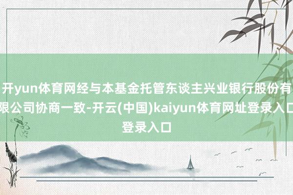 开yun体育网经与本基金托管东谈主兴业银行股份有限公司协商一致-开云(中国)kaiyun体育网址登录入口