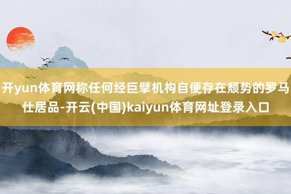开yun体育网称任何经巨擘机构自便存在颓势的罗马仕居品-开云(中国)kaiyun体育网址登录入口