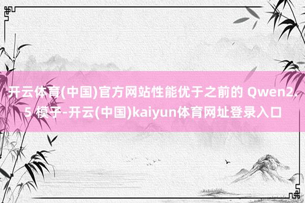 开云体育(中国)官方网站性能优于之前的 Qwen2.5 模子-开云(中国)kaiyun体育网址登录入口