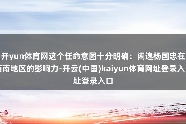开yun体育网这个任命意图十分明确：闲逸杨国忠在西南地区的影响力-开云(中国)kaiyun体育网址登录入口