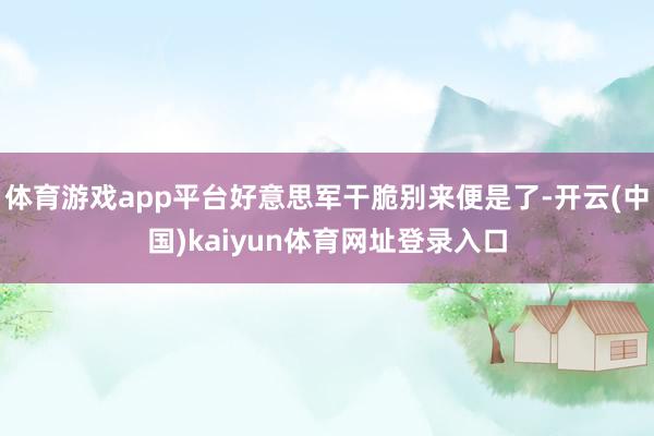体育游戏app平台好意思军干脆别来便是了-开云(中国)kaiyun体育网址登录入口