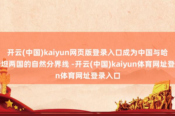 开云(中国)kaiyun网页版登录入口成为中国与哈萨克斯坦两国的自然分界线 -开云(中国)kaiyun体育网址登录入口