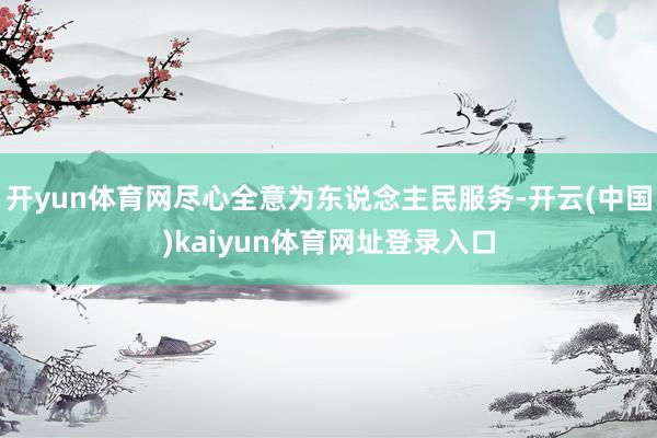 开yun体育网尽心全意为东说念主民服务-开云(中国)kaiyun体育网址登录入口