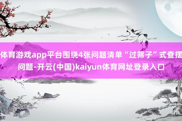 体育游戏app平台围绕4张问题清单“过筛子”式查摆问题-开云(中国)kaiyun体育网址登录入口