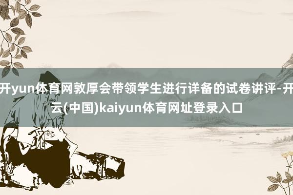 开yun体育网敦厚会带领学生进行详备的试卷讲评-开云(中国)kaiyun体育网址登录入口