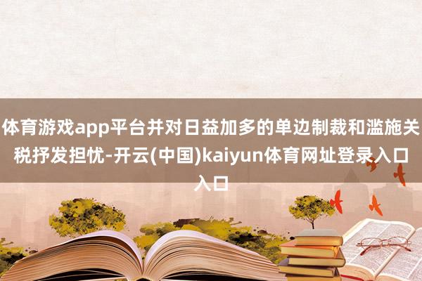 体育游戏app平台并对日益加多的单边制裁和滥施关税抒发担忧-开云(中国)kaiyun体育网址登录入口