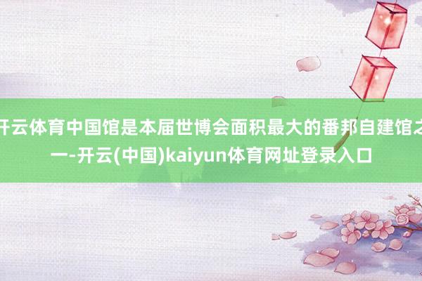 开云体育中国馆是本届世博会面积最大的番邦自建馆之一-开云(中国)kaiyun体育网址登录入口