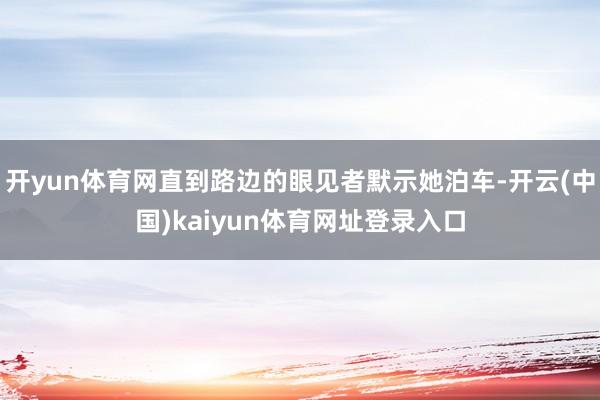 开yun体育网直到路边的眼见者默示她泊车-开云(中国)kaiyun体育网址登录入口