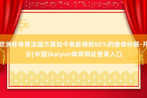欧洲杯体育法国方面如今条款得到80%的使命份额-开云(中国)kaiyun体育网址登录入口