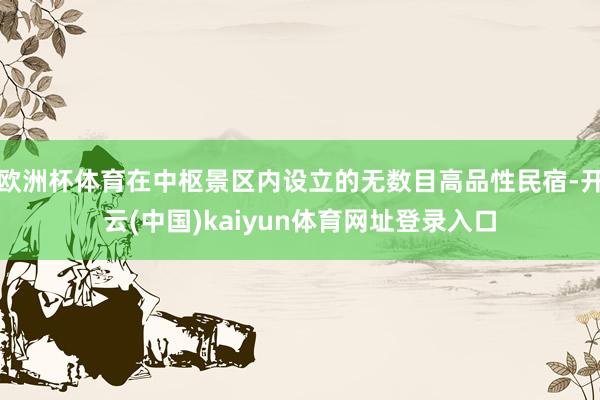 欧洲杯体育在中枢景区内设立的无数目高品性民宿-开云(中国)kaiyun体育网址登录入口