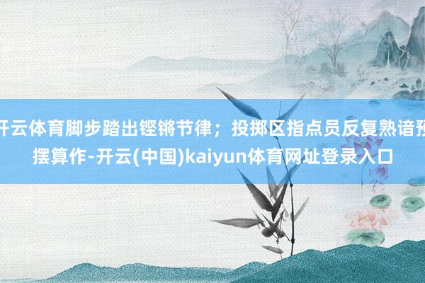 开云体育脚步踏出铿锵节律；投掷区指点员反复熟谙预摆算作-开云(中国)kaiyun体育网址登录入口