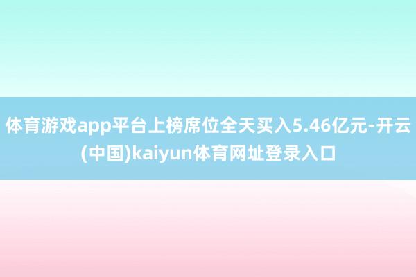 体育游戏app平台上榜席位全天买入5.46亿元-开云(中国)kaiyun体育网址登录入口