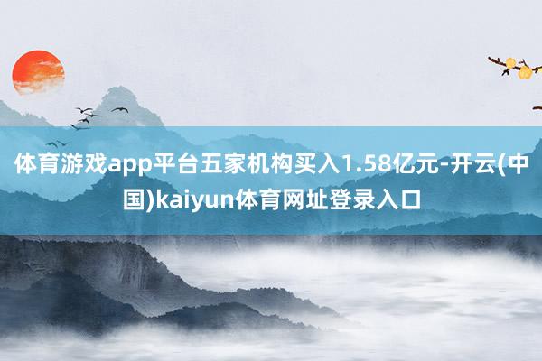 体育游戏app平台五家机构买入1.58亿元-开云(中国)kaiyun体育网址登录入口