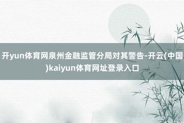 开yun体育网泉州金融监管分局对其警告-开云(中国)kaiyun体育网址登录入口