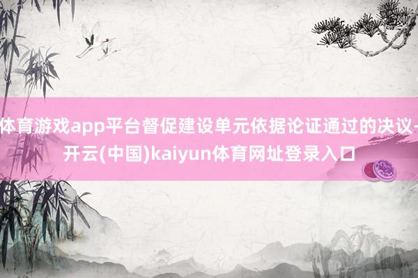 体育游戏app平台督促建设单元依据论证通过的决议-开云(中国)kaiyun体育网址登录入口