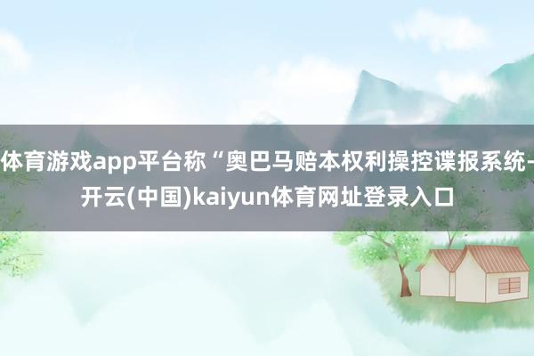 体育游戏app平台称“奥巴马赔本权利操控谍报系统-开云(中国)kaiyun体育网址登录入口