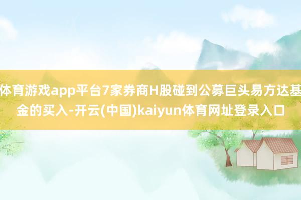体育游戏app平台7家券商H股碰到公募巨头易方达基金的买入-开云(中国)kaiyun体育网址登录入口