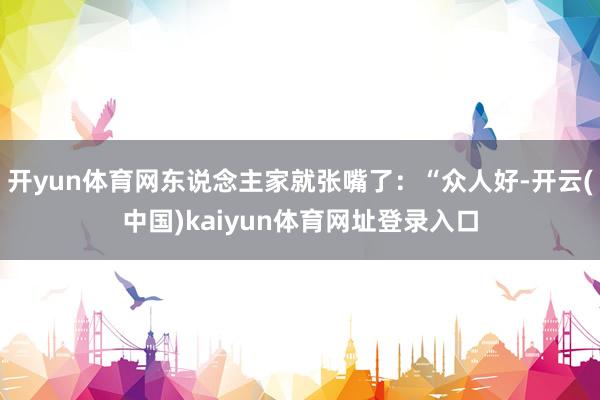 开yun体育网东说念主家就张嘴了：“众人好-开云(中国)kaiyun体育网址登录入口