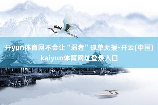 开yun体育网不会让“弱者”孤单无援-开云(中国)kaiyun体育网址登录入口