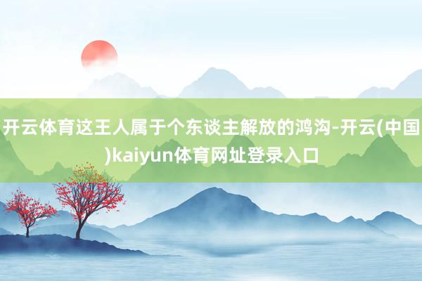 开云体育这王人属于个东谈主解放的鸿沟-开云(中国)kaiyun体育网址登录入口