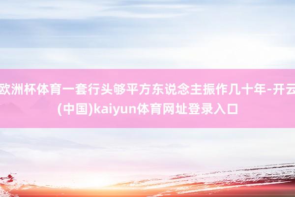 欧洲杯体育一套行头够平方东说念主振作几十年-开云(中国)kaiyun体育网址登录入口