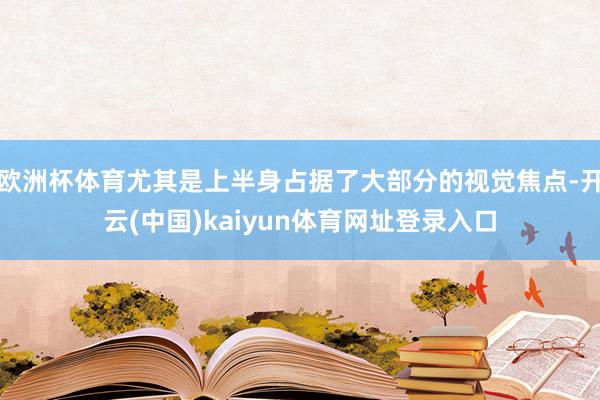 欧洲杯体育尤其是上半身占据了大部分的视觉焦点-开云(中国)kaiyun体育网址登录入口