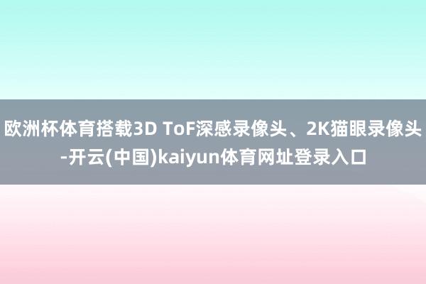 欧洲杯体育搭载3D ToF深感录像头、2K猫眼录像头-开云(中国)kaiyun体育网址登录入口