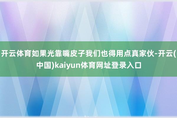 开云体育如果光靠嘴皮子我们也得用点真家伙-开云(中国)kaiyun体育网址登录入口