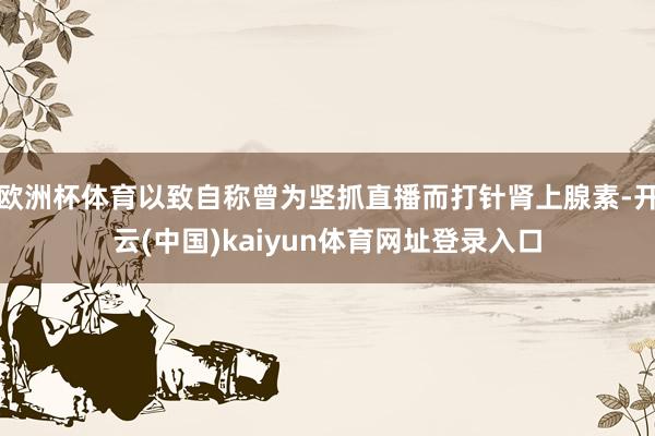 欧洲杯体育以致自称曾为坚抓直播而打针肾上腺素-开云(中国)kaiyun体育网址登录入口