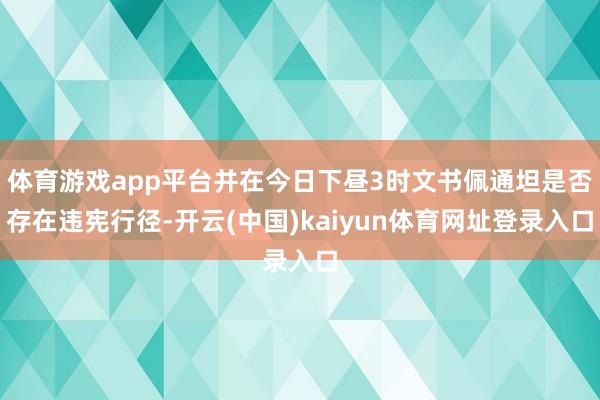 体育游戏app平台并在今日下昼3时文书佩通坦是否存在违宪行径-开云(中国)kaiyun体育网址登录入口