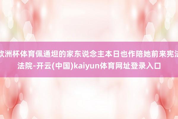 欧洲杯体育佩通坦的家东说念主本日也作陪她前来宪法法院-开云(中国)kaiyun体育网址登录入口