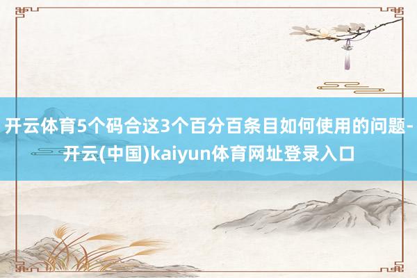 开云体育5个码合这3个百分百条目如何使用的问题-开云(中国)kaiyun体育网址登录入口