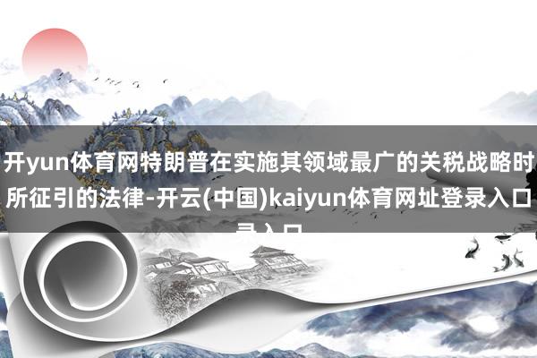 开yun体育网特朗普在实施其领域最广的关税战略时所征引的法律-开云(中国)kaiyun体育网址登录入口