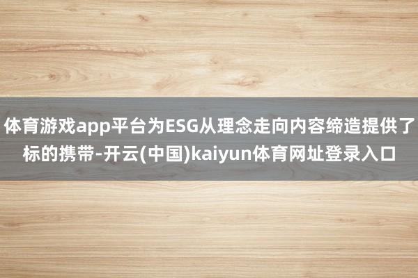 体育游戏app平台为ESG从理念走向内容缔造提供了标的携带-开云(中国)kaiyun体育网址登录入口