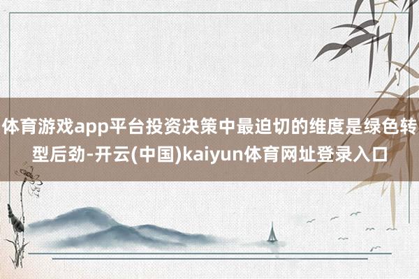 体育游戏app平台投资决策中最迫切的维度是绿色转型后劲-开云(中国)kaiyun体育网址登录入口