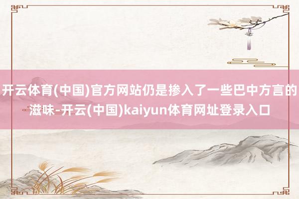开云体育(中国)官方网站仍是掺入了一些巴中方言的滋味-开云(中国)kaiyun体育网址登录入口