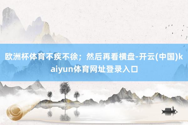 欧洲杯体育不疾不徐；然后再看横盘-开云(中国)kaiyun体育网址登录入口