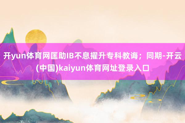开yun体育网匡助IB不息擢升专科教诲；同期-开云(中国)kaiyun体育网址登录入口