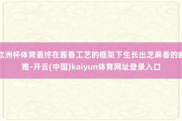 欧洲杯体育最终在酱香工艺的框架下生长出芝麻香的幽雅-开云(中国)kaiyun体育网址登录入口