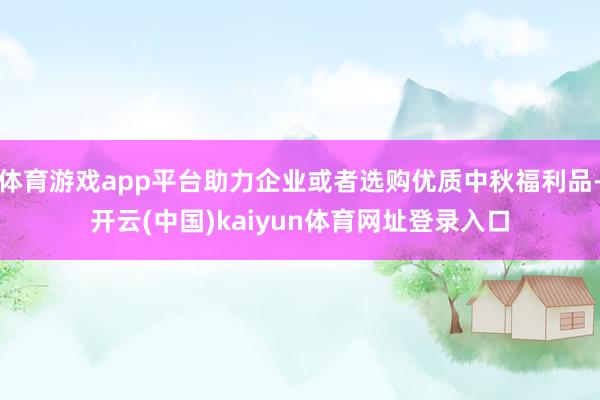 体育游戏app平台助力企业或者选购优质中秋福利品-开云(中国)kaiyun体育网址登录入口