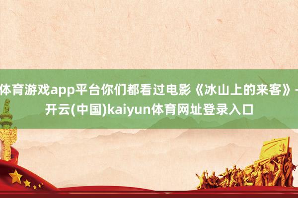 体育游戏app平台你们都看过电影《冰山上的来客》-开云(中国)kaiyun体育网址登录入口