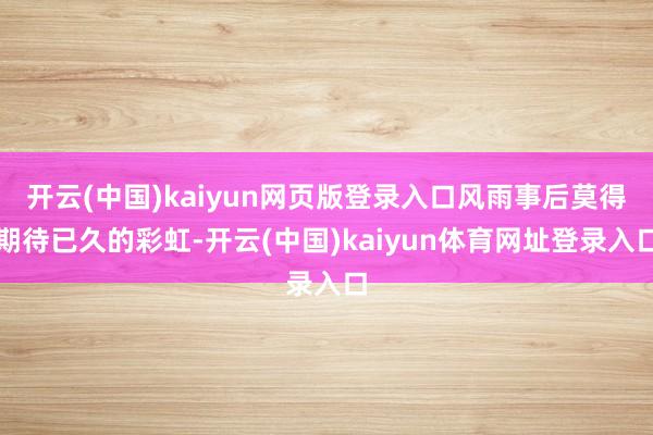开云(中国)kaiyun网页版登录入口风雨事后莫得期待已久的彩虹-开云(中国)kaiyun体育网址登录入口