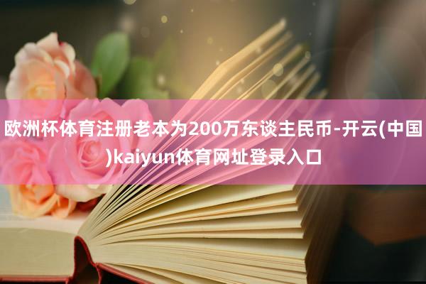 欧洲杯体育注册老本为200万东谈主民币-开云(中国)kaiyun体育网址登录入口