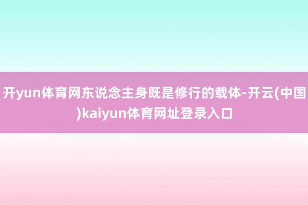 开yun体育网东说念主身既是修行的载体-开云(中国)kaiyun体育网址登录入口