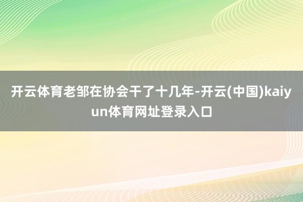 开云体育老邹在协会干了十几年-开云(中国)kaiyun体育网址登录入口
